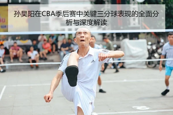 孙昊阳在CBA季后赛中关键三分球表现的全面分析与深度解读